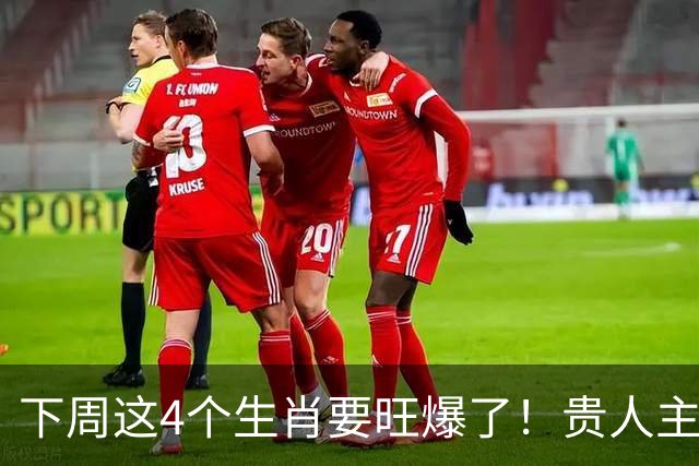 下周这4个生肖要旺爆了！贵人主动上门，额外收入也跟着来