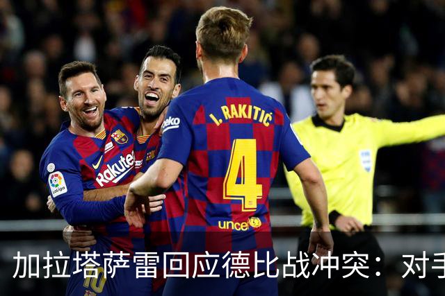 加拉塔萨雷回应德比战冲突：对手挑衅在先，袭击我方队长不可接受
