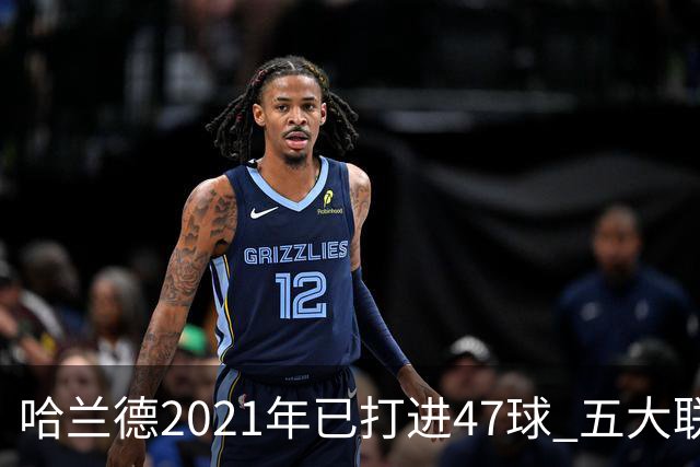 哈兰德2021年已打进47球 五大联赛球员里并列第二