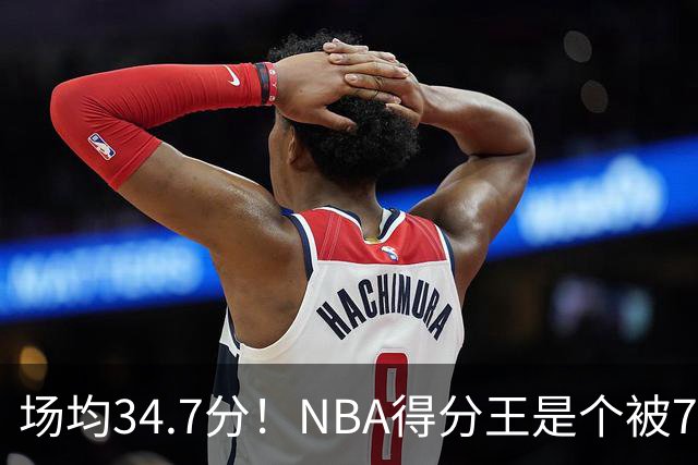 场均34.7分！NBA得分王是个被7队扔掉的人，勇士火箭76人都不要！