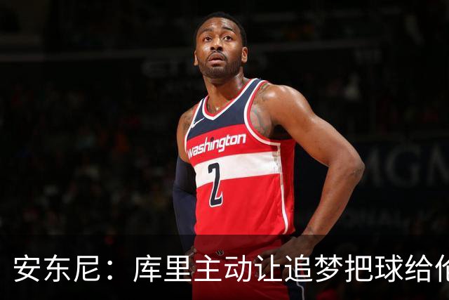 安东尼：库里主动让追梦把球给伦德博格，这能极大提升信心