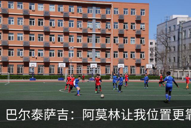 巴尔泰萨吉：阿莫林让我位置更靠前；球队伤病反复需继续拼