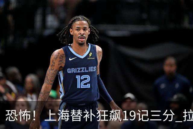恐怖！上海替补狂飙19记三分 拉塞尔引领三人20+