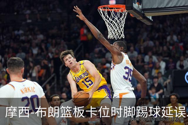 摩西-布朗篮板卡位时脚踢球延误发球，被吹罚技术犯规