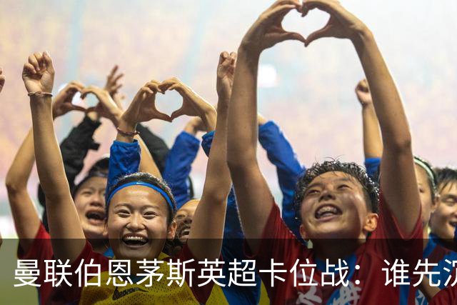 曼联伯恩茅斯英超卡位战：谁先沉底还是平局收场