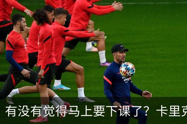 有没有觉得马上要下课了？卡里克：我并没有特别预判什么
