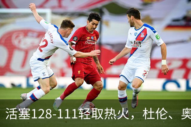 活塞128-111轻取热火，杜伦、奥萨尔伤退，字母哥空砍36分