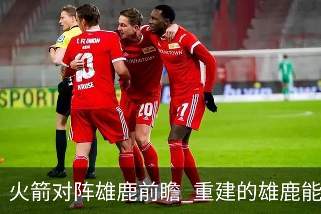 火箭对阵雄鹿前瞻 重建的雄鹿能为火箭带来什么威胁 乌度卡会如何应对