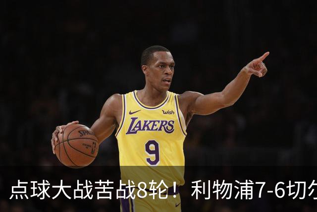 点球大战苦战8轮！利物浦7-6切尔西：卧龙凤雏抢戏 分别送点+丢点