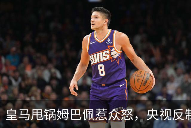 皇马甩锅姆巴佩惹众怒，央视反制尽显底线