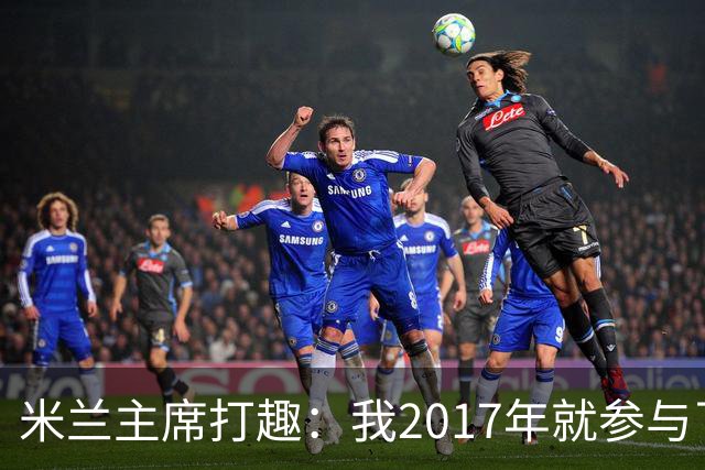 米兰主席打趣：我2017年就参与了新球场计划，推进得真快