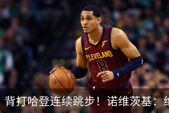 背打哈登连续跳步！诺维茨基：绝对是走步 当时累了想更靠近篮筐
