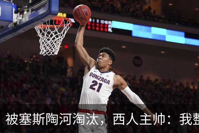 被塞斯陶河淘汰，西人主帅：我整个人都垮了，愿为一切负责