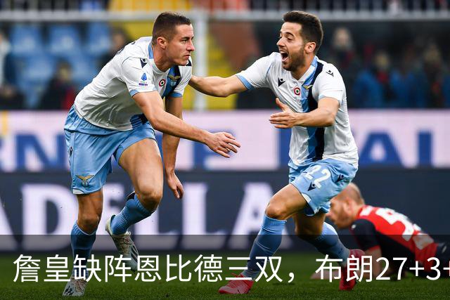 詹皇缺阵恩比德三双，布朗27+3+5+3，76人力克雄鹿豪取三连胜