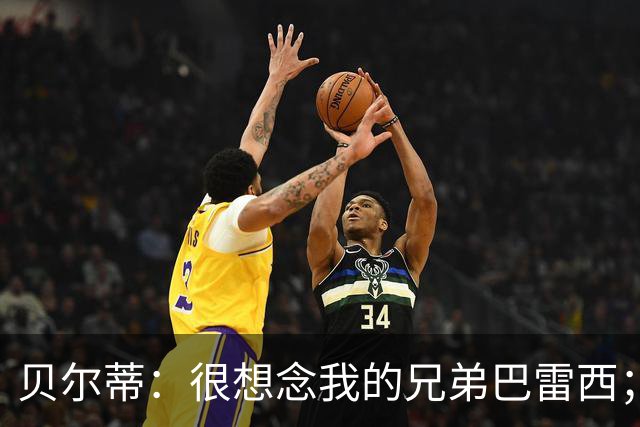 贝尔蒂：很想念我的兄弟巴雷西；国米不用担心什么