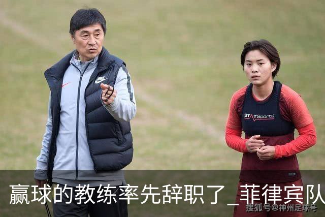 赢球的教练率先辞职了 菲律宾队主帅宣布辞职