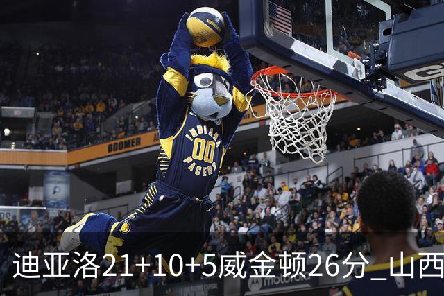 迪亚洛21+10+5威金顿26分 山西主场击败上海