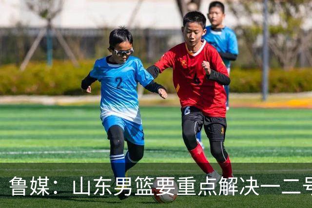 鲁媒：山东男篮要重点解决一二号位球权分配、阵容磨合的问题