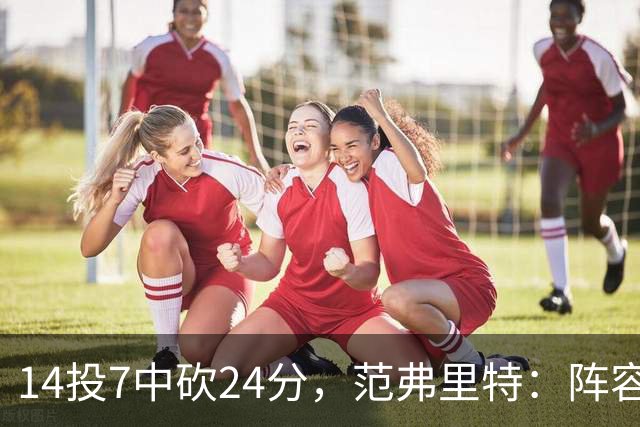 14投7中砍24分，范弗里特：阵容深度是我们的骄傲