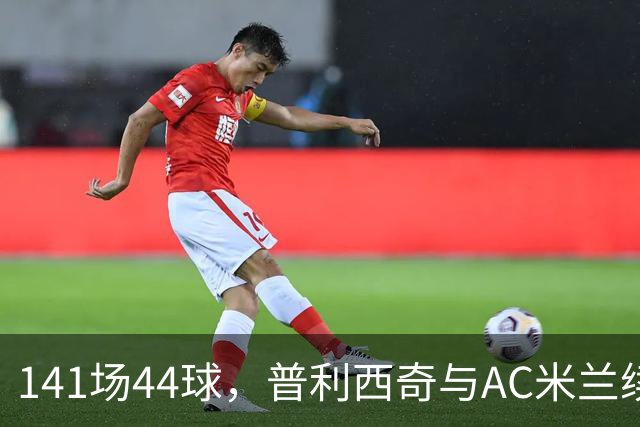141场44球，普利西奇与AC米兰续约至2031年
