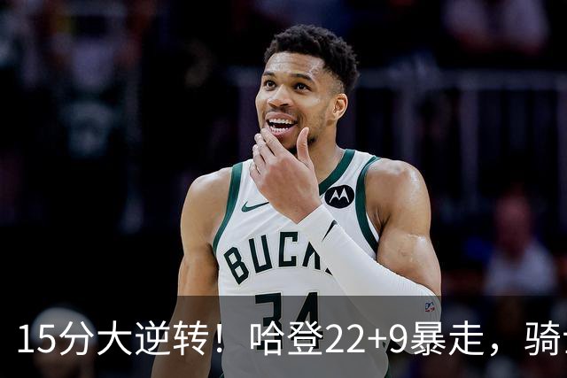 15分大逆转！哈登22+9暴走，骑士掀翻森林狼！爱德华兹47+4+5记3分