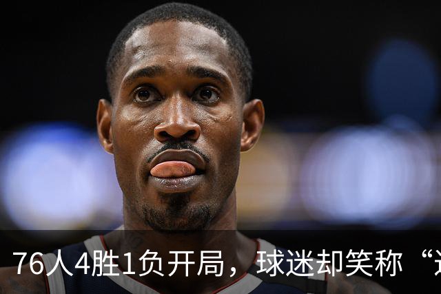 76人4胜1负开局，球迷却笑称“迟早要崩”