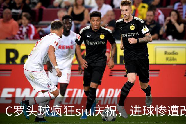 C罗头球疯狂siu庆祝，进球惨遭改判乌龙，为啥各方统计吵成一团