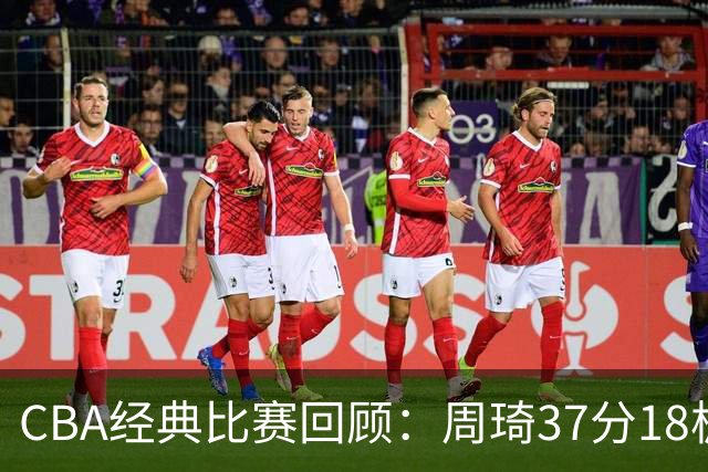 CBA经典比赛回顾：周琦37分18板，新疆险胜吉林